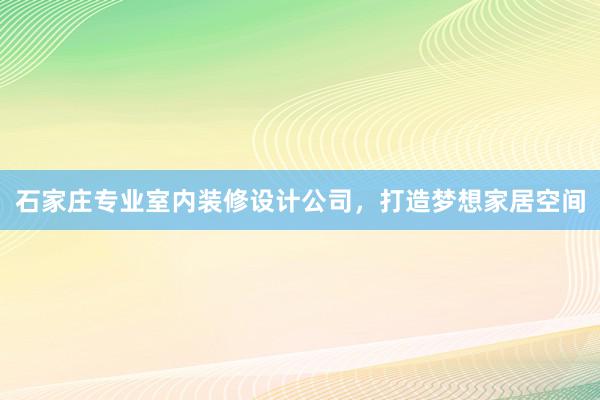 石家庄专业室内装修设计公司，打造梦想家居空间