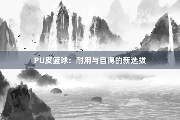 PU皮篮球：耐用与自得的新选拔